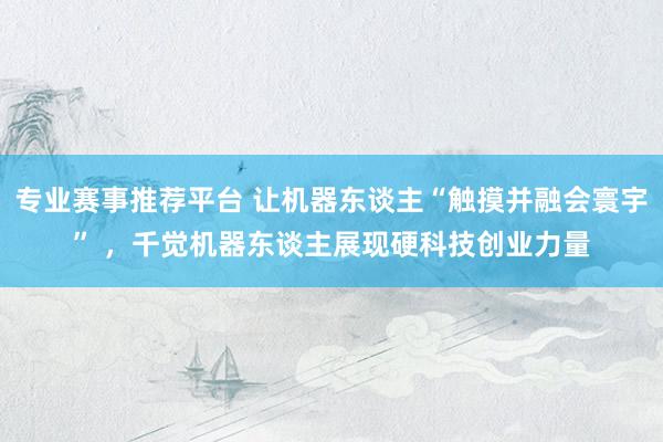 专业赛事推荐平台 让机器东谈主“触摸并融会寰宇” ，千觉机器东谈主展现硬科技创业力量