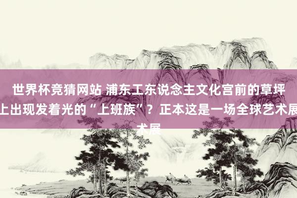 世界杯竞猜网站 浦东工东说念主文化宫前的草坪上出现发着光的“上班族”？正本这是一场全球艺术展