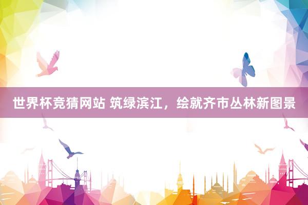 世界杯竞猜网站 筑绿滨江，绘就齐市丛林新图景