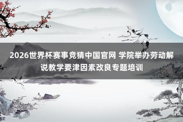 2026世界杯赛事竞猜中国官网 学院举办劳动解说教学要津因素改良专题培训