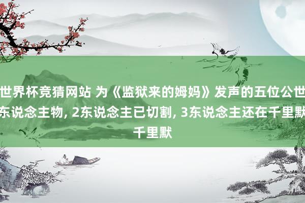 世界杯竞猜网站 为《监狱来的姆妈》发声的五位公世东说念主物， 2东说念主已切割， 3东说念主还在千里默