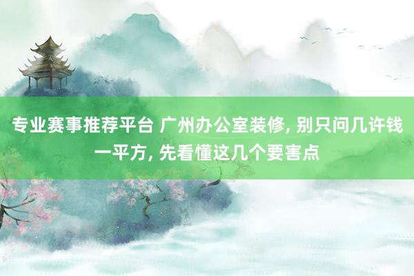 专业赛事推荐平台 广州办公室装修， 别只问几许钱一平方， 先看懂这几个要害点
