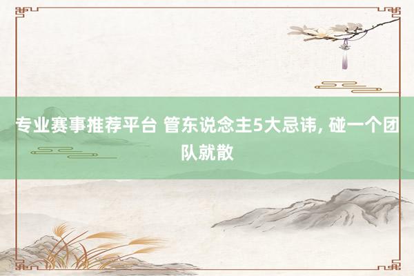 专业赛事推荐平台 管东说念主5大忌讳， 碰一个团队就散