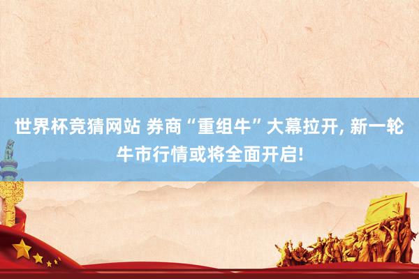 世界杯竞猜网站 券商“重组牛”大幕拉开， 新一轮牛市行情或将全面开启!