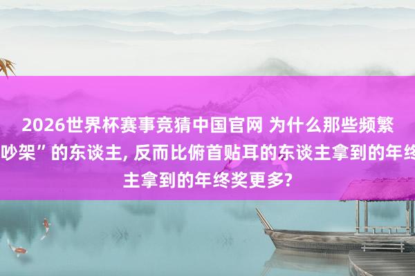 2026世界杯赛事竞猜中国官网 为什么那些频繁跟雇主“吵架”的东谈主， 反而比俯首贴耳的东谈主拿到的年终奖更多?