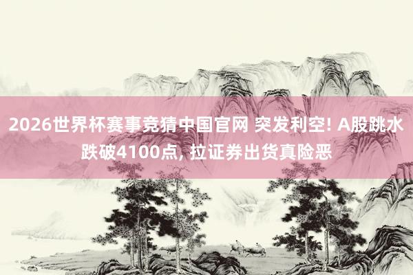 2026世界杯赛事竞猜中国官网 突发利空! A股跳水跌破4100点， 拉证券出货真险恶