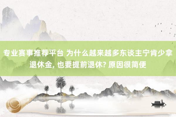 专业赛事推荐平台 为什么越来越多东谈主宁肯少拿退休金， 也要提前退休? 原因很简便