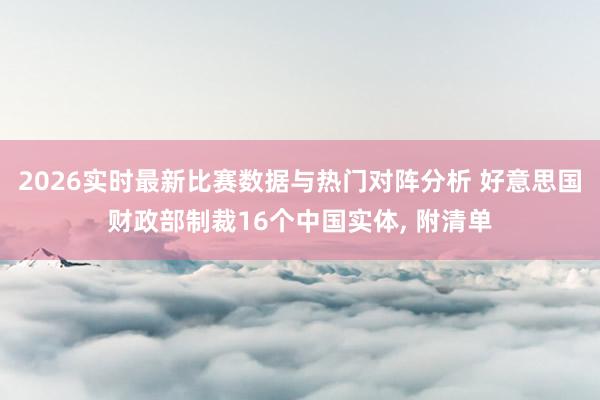 2026实时最新比赛数据与热门对阵分析 好意思国财政部制裁16个中国实体， 附清单