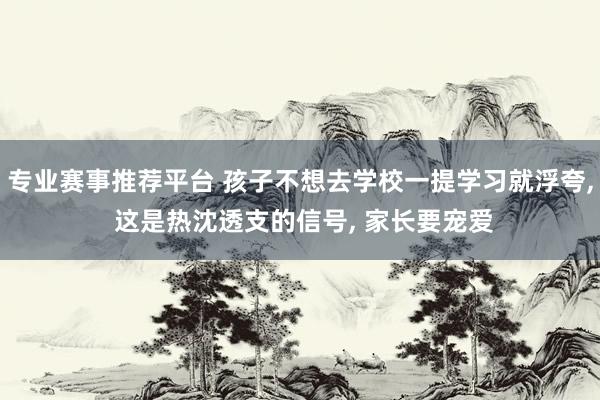 专业赛事推荐平台 孩子不想去学校一提学习就浮夸， 这是热沈透支的信号， 家长要宠爱