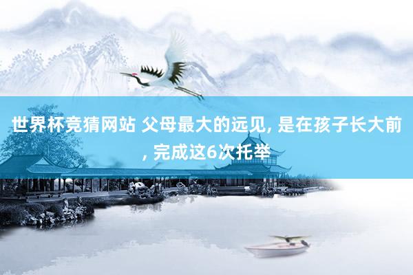 世界杯竞猜网站 父母最大的远见， 是在孩子长大前， 完成这6次托举