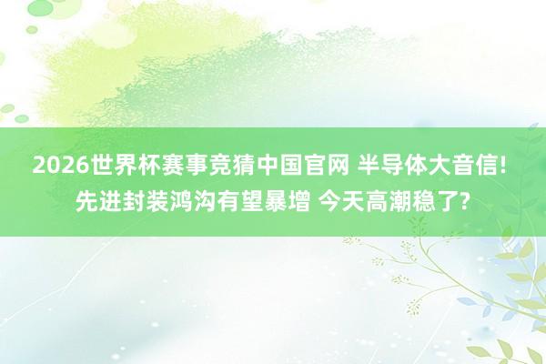 2026世界杯赛事竞猜中国官网 半导体大音信! 先进封装鸿沟有望暴增 今天高潮稳了?