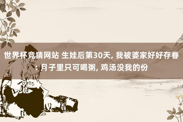 世界杯竞猜网站 生娃后第30天， 我被婆家好好存眷: 月子里只可喝粥， 鸡汤没我的份