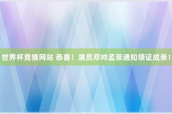 世界杯竞猜网站 恭喜！演员邓帅孟菲通知领证成亲！