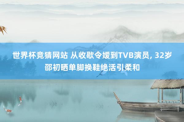 世界杯竞猜网站 从收歇令嫒到TVB演员， 32岁邵初晒单脚换鞋绝活引柔和