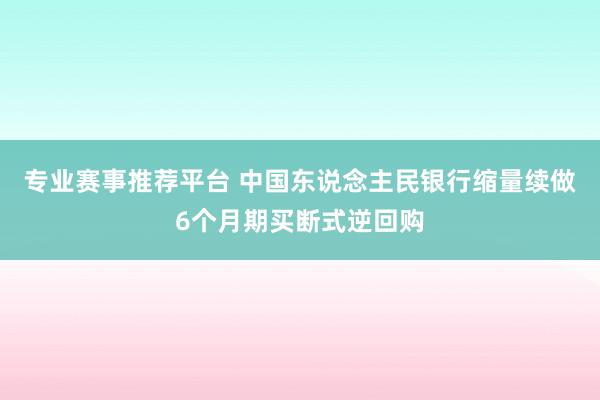 专业赛事推荐平台 中国东说念主民银行缩量续做6个月期买断式逆回购