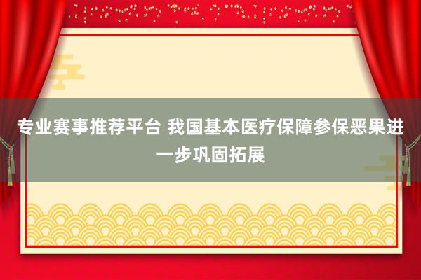 专业赛事推荐平台 我国基本医疗保障参保恶果进一步巩固拓展