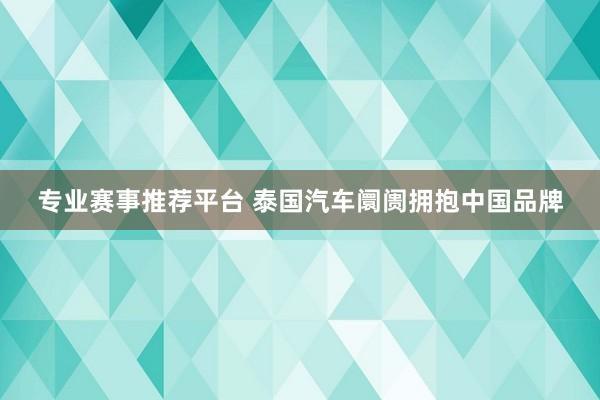 专业赛事推荐平台 泰国汽车阛阓拥抱中国品牌
