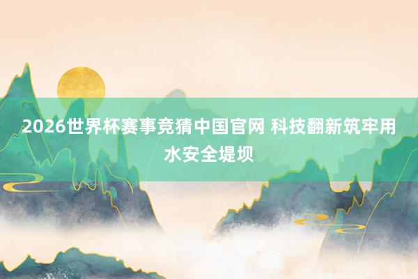 2026世界杯赛事竞猜中国官网 科技翻新筑牢用水安全堤坝