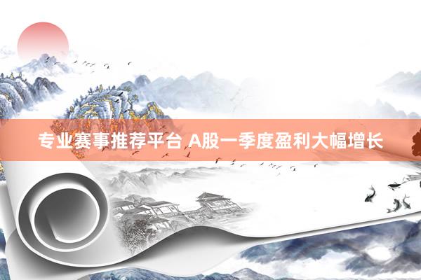 专业赛事推荐平台 A股一季度盈利大幅增长