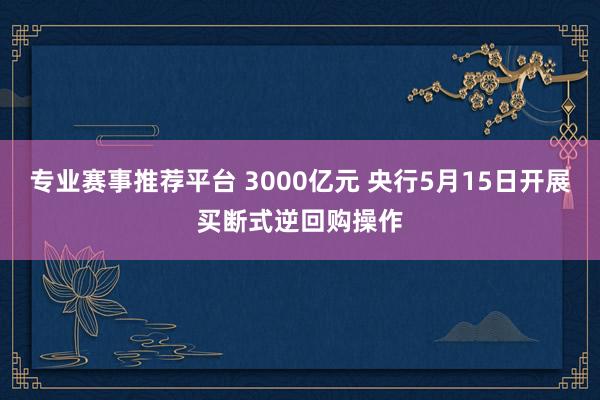 专业赛事推荐平台 3000亿元 央行5月15日开展买断式逆回购操作