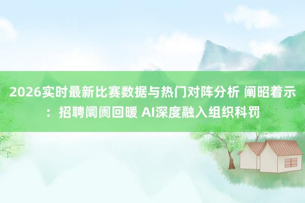 2026实时最新比赛数据与热门对阵分析 阐昭着示：招聘阛阓回暖 AI深度融入组织科罚