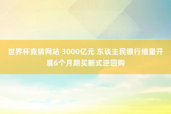 世界杯竞猜网站 3000亿元 东谈主民银行缩量开展6个月期买断式逆回购
