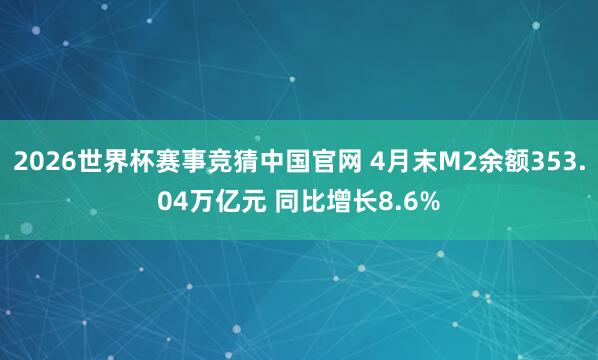 2026世界杯赛事竞猜中国官网 4月末M2余额353.04万亿元 同比增长8.6%