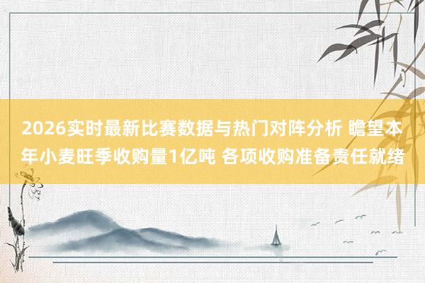 2026实时最新比赛数据与热门对阵分析 瞻望本年小麦旺季收购量1亿吨 各项收购准备责任就绪
