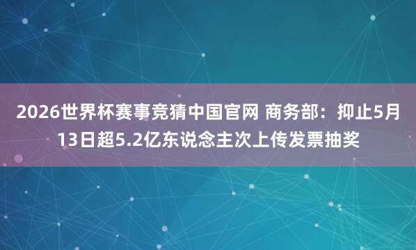 2026世界杯赛事竞猜中国官网 商务部：抑止5月13日超5.2亿东说念主次上传发票抽奖