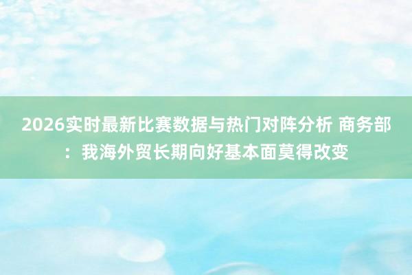 2026实时最新比赛数据与热门对阵分析 商务部：我海外贸长期向好基本面莫得改变