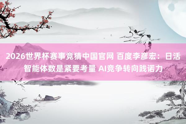 2026世界杯赛事竞猜中国官网 百度李彦宏：日活智能体数是紧要考量 AI竞争转向践诺力