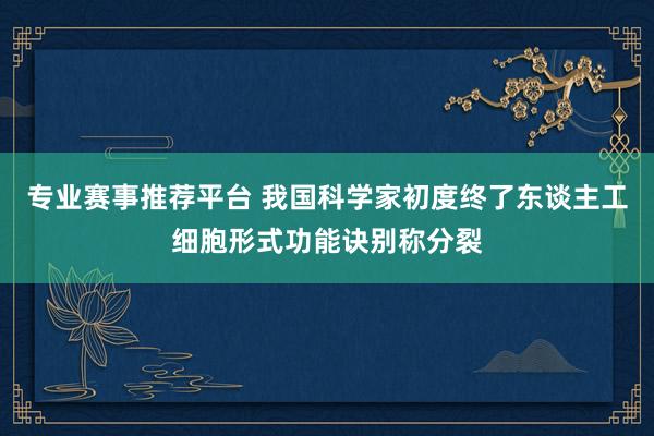 专业赛事推荐平台 我国科学家初度终了东谈主工细胞形式功能诀别称分裂