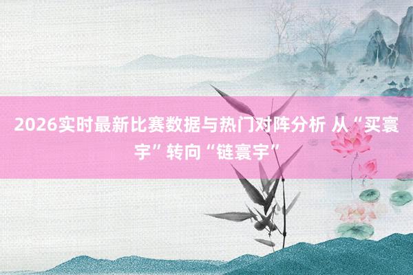 2026实时最新比赛数据与热门对阵分析 从“买寰宇”转向“链寰宇”
