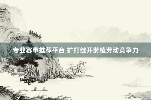 专业赛事推荐平台 扩打绽开莳植劳动竞争力
