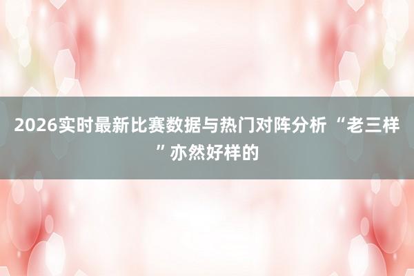 2026实时最新比赛数据与热门对阵分析 “老三样”亦然好样的