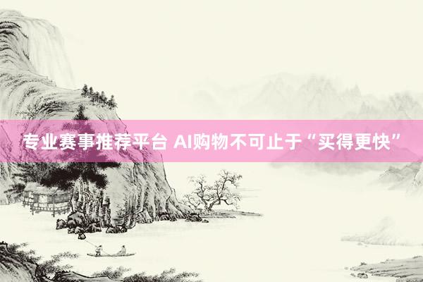 专业赛事推荐平台 AI购物不可止于“买得更快”