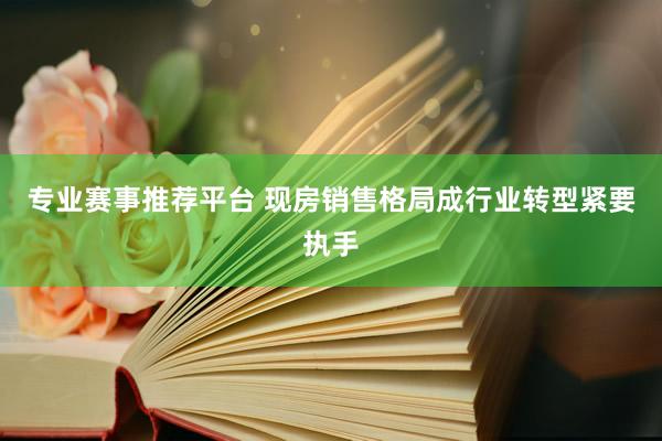 专业赛事推荐平台 现房销售格局成行业转型紧要执手