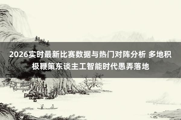 2026实时最新比赛数据与热门对阵分析 多地积极鞭策东谈主工智能时代愚弄落地