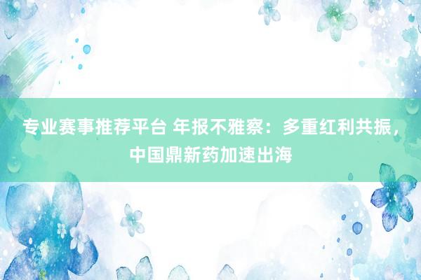 专业赛事推荐平台 年报不雅察：多重红利共振，中国鼎新药加速出海