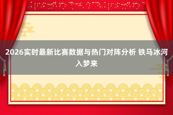 2026实时最新比赛数据与热门对阵分析 铁马冰河入梦来