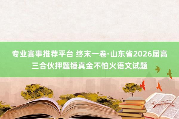 专业赛事推荐平台 终末一卷·山东省2026届高三合伙押题锤真金不怕火语文试题