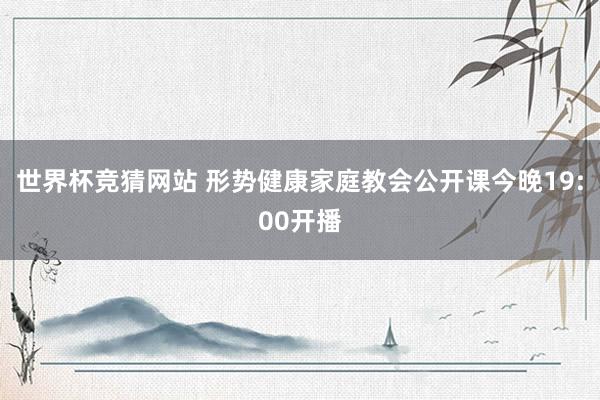 世界杯竞猜网站 形势健康家庭教会公开课今晚19:00开播