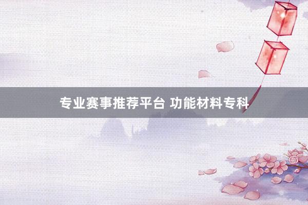 专业赛事推荐平台 功能材料专科