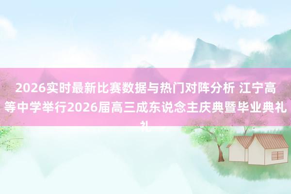 2026实时最新比赛数据与热门对阵分析 江宁高等中学举行2026届高三成东说念主庆典暨毕业典礼