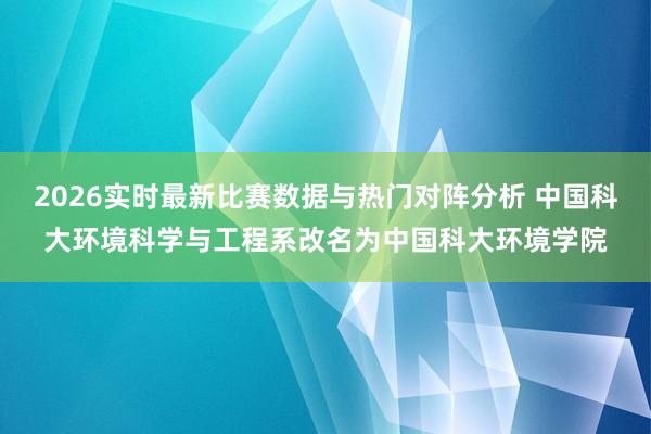 2026实时最新比赛数据与热门对阵分析 中国科大环境科学与工程系改名为中国科大环境学院