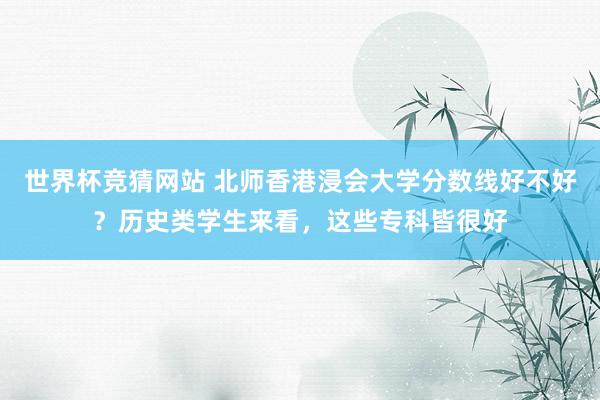 世界杯竞猜网站 北师香港浸会大学分数线好不好？历史类学生来看，这些专科皆很好