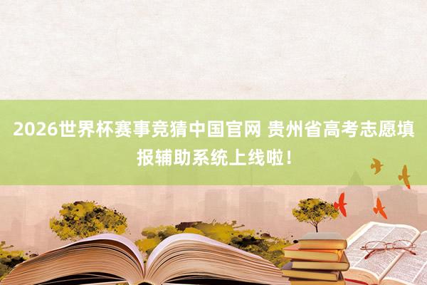 2026世界杯赛事竞猜中国官网 贵州省高考志愿填报辅助系统上线啦！