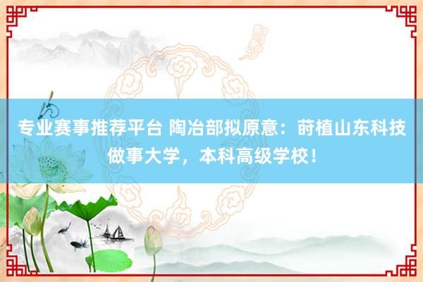 专业赛事推荐平台 陶冶部拟原意：莳植山东科技做事大学，本科高级学校！