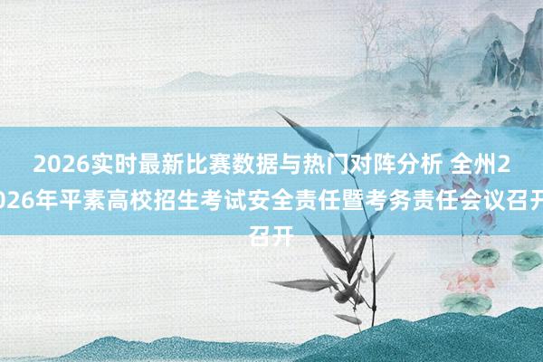 2026实时最新比赛数据与热门对阵分析 全州2026年平素高校招生考试安全责任暨考务责任会议召开