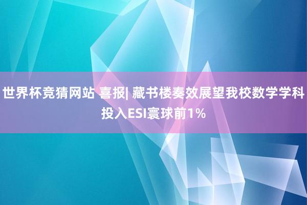 世界杯竞猜网站 喜报| 藏书楼奏效展望我校数学学科投入ESI寰球前1%